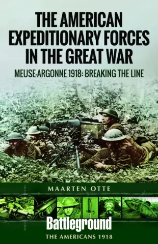American Expeditionary Forces in the Great War - The Meuse Argonne 1918: Breaking the Line by Maarten Otte
